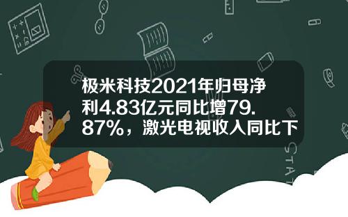 极米科技2021年归母净利4.83亿元同比增79.87%，激光电视收入同比下滑46.74%_1