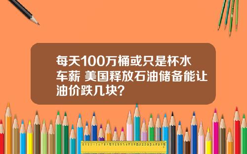 每天100万桶或只是杯水车薪 美国释放石油储备能让油价跌几块？