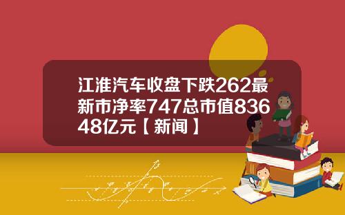 江淮汽车收盘下跌262最新市净率747总市值83648亿元【新闻】