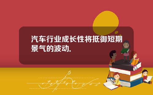 汽车行业成长性将抵御短期景气的波动.