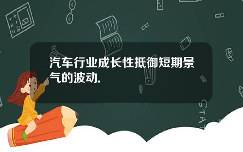 汽车行业成长性抵御短期景气的波动.