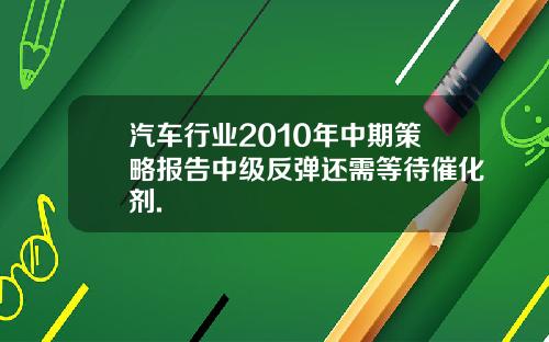 汽车行业2010年中期策略报告中级反弹还需等待催化剂.