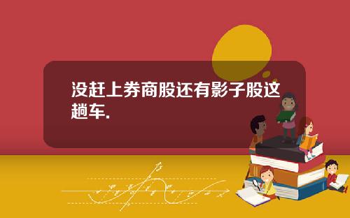 没赶上券商股还有影子股这趟车.