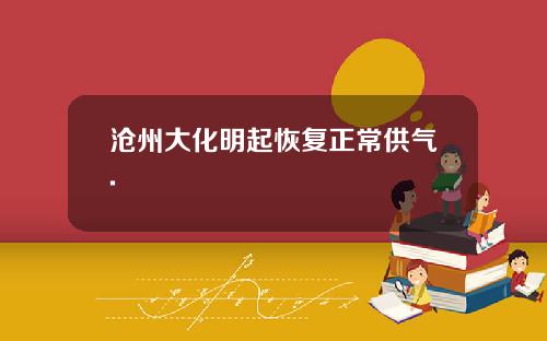沧州大化明起恢复正常供气.