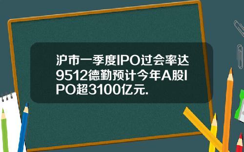 沪市一季度IPO过会率达9512德勤预计今年A股IPO超3100亿元.