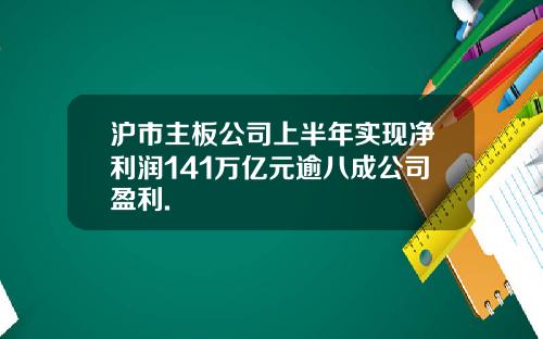 沪市主板公司上半年实现净利润141万亿元逾八成公司盈利.
