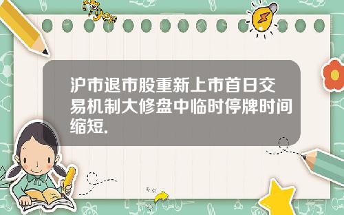 沪市退市股重新上市首日交易机制大修盘中临时停牌时间缩短.