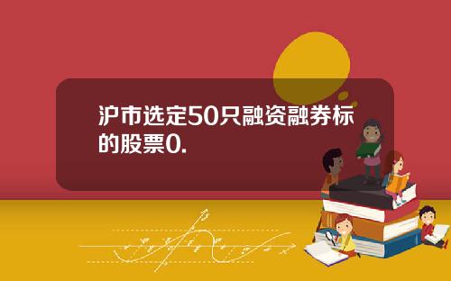沪市选定50只融资融券标的股票0.