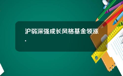 沪弱深强成长风格基金领涨.