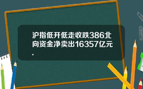 沪指低开低走收跌386北向资金净卖出16357亿元.