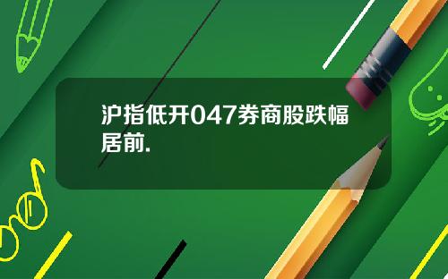 沪指低开047券商股跌幅居前.