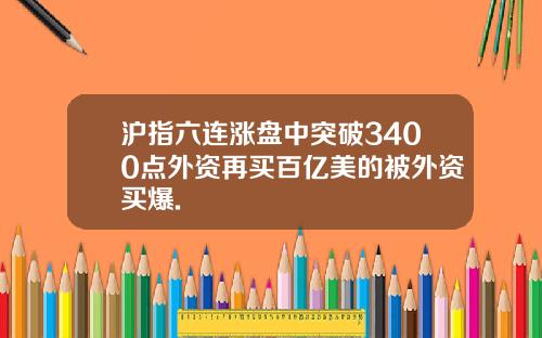 沪指六连涨盘中突破3400点外资再买百亿美的被外资买爆.