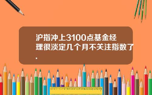 沪指冲上3100点基金经理很淡定几个月不关注指数了.