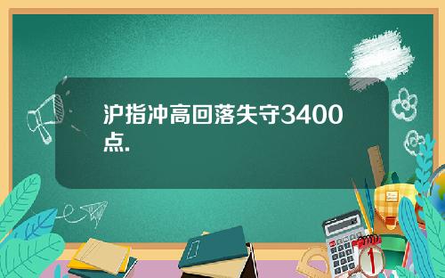 沪指冲高回落失守3400点.