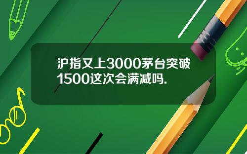 沪指又上3000茅台突破1500这次会满减吗.