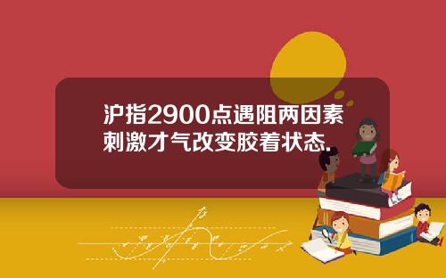 沪指2900点遇阻两因素刺激才气改变胶着状态.