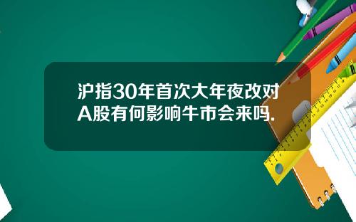 沪指30年首次大年夜改对A股有何影响牛市会来吗.