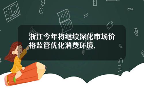 浙江今年将继续深化市场价格监管优化消费环境.