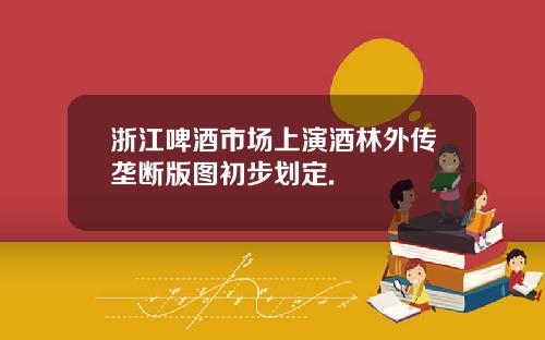 浙江啤酒市场上演酒林外传垄断版图初步划定.