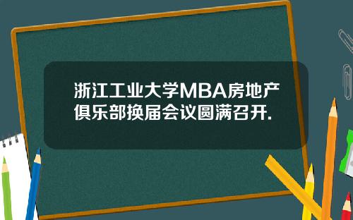 浙江工业大学MBA房地产俱乐部换届会议圆满召开.
