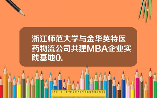 浙江师范大学与金华英特医药物流公司共建MBA企业实践基地0.