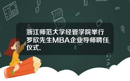 浙江师范大学经管学院举行罗欣先生MBA企业导师聘任仪式.