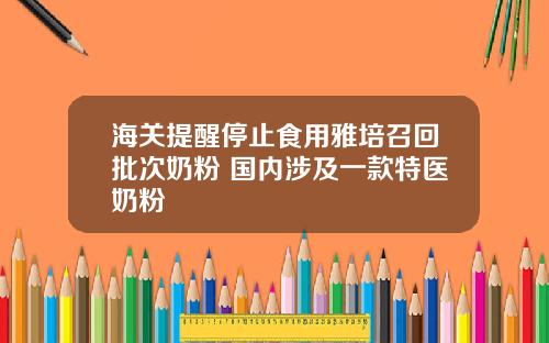 海关提醒停止食用雅培召回批次奶粉 国内涉及一款特医奶粉