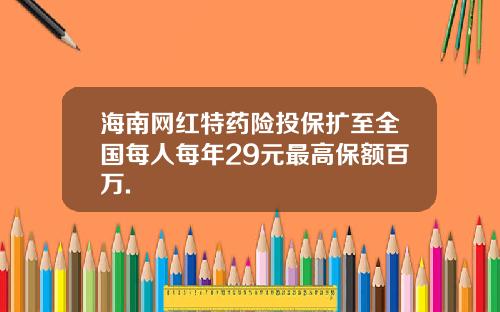 海南网红特药险投保扩至全国每人每年29元最高保额百万.