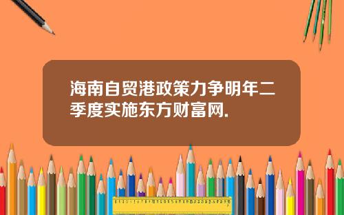 海南自贸港政策力争明年二季度实施东方财富网.