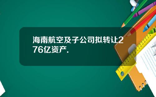 海南航空及子公司拟转让276亿资产.