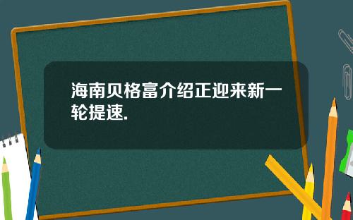 海南贝格富介绍正迎来新一轮提速.