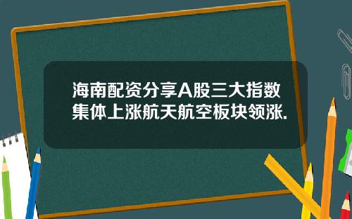 海南配资分享A股三大指数集体上涨航天航空板块领涨.