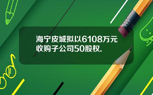 海宁皮城拟以6108万元收购子公司50股权.