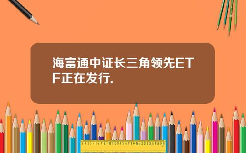海富通中证长三角领先ETF正在发行.