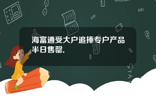 海富通受大户追捧专户产品半日售罄.