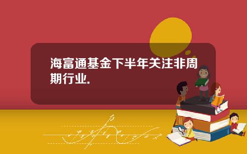 海富通基金下半年关注非周期行业.