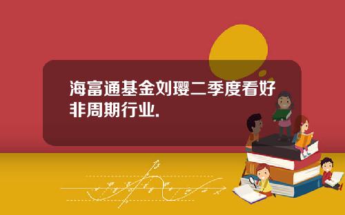 海富通基金刘璎二季度看好非周期行业.