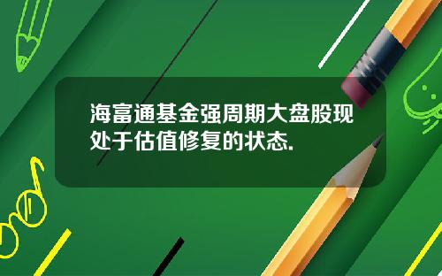 海富通基金强周期大盘股现处于估值修复的状态.