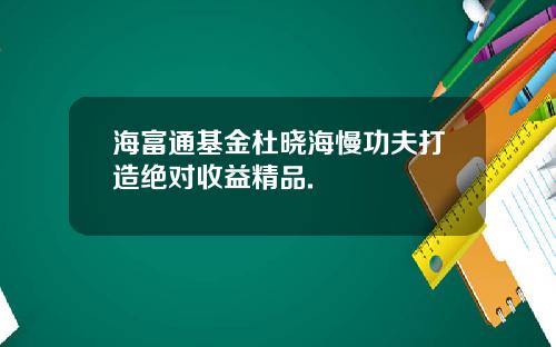 海富通基金杜晓海慢功夫打造绝对收益精品.