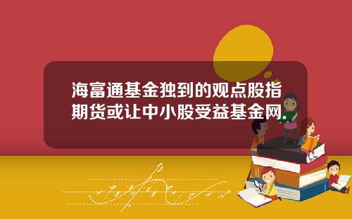 海富通基金独到的观点股指期货或让中小股受益基金网.