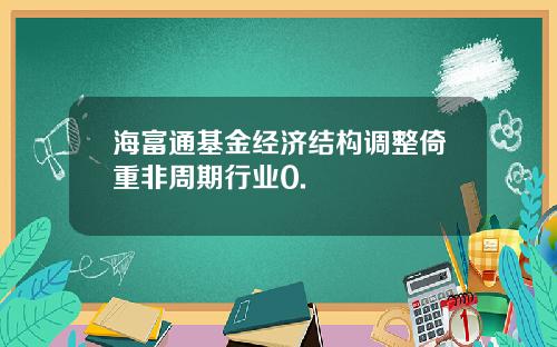 海富通基金经济结构调整倚重非周期行业0.