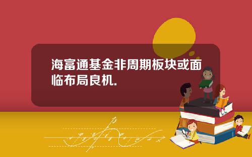 海富通基金非周期板块或面临布局良机.