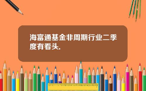 海富通基金非周期行业二季度有看头.