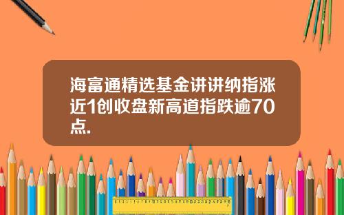 海富通精选基金讲讲纳指涨近1创收盘新高道指跌逾70点.