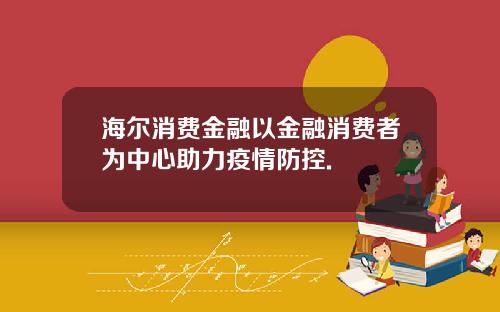 海尔消费金融以金融消费者为中心助力疫情防控.