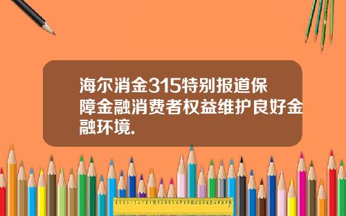 海尔消金315特别报道保障金融消费者权益维护良好金融环境.