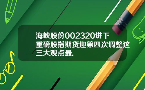 海峡股份002320讲下重磅股指期货迎第四次调整这三大观点最.