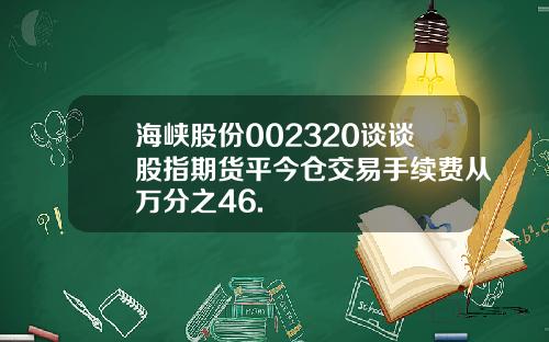 海峡股份002320谈谈股指期货平今仓交易手续费从万分之46.