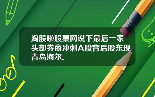 淘股啦股票网说下最后一家头部券商冲刺A股背后股东现青岛海尔.