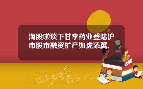 淘股啦谈下甘李药业登陆沪市股市融资扩产如虎添翼.